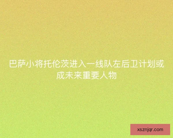 巴萨小将托伦茨进入一线队左后卫计划或成未来重要人物 巴萨小将托伦茨进入一线队左后卫计划或成未来重要人物