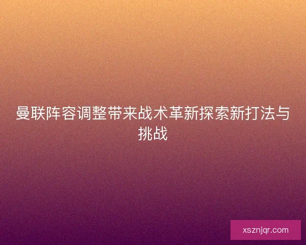 曼联阵容调整带来战术革新探索新打法与挑战 曼联阵容调整带来战术革新探索新打法与挑战
