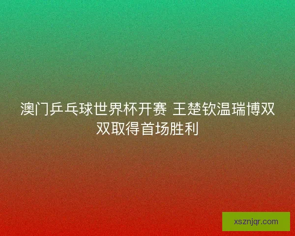 澳门乒乓球世界杯开赛 王楚钦温瑞博双双取得首场胜利 澳门乒乓球世界杯开赛 王楚钦温瑞博双双取得首场胜利