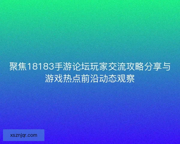 聚焦18183手游论坛玩家交流攻略分享与游戏热点前沿动态观察 聚焦18183手游论坛玩家交流攻略分享与游戏热点前沿动态观察