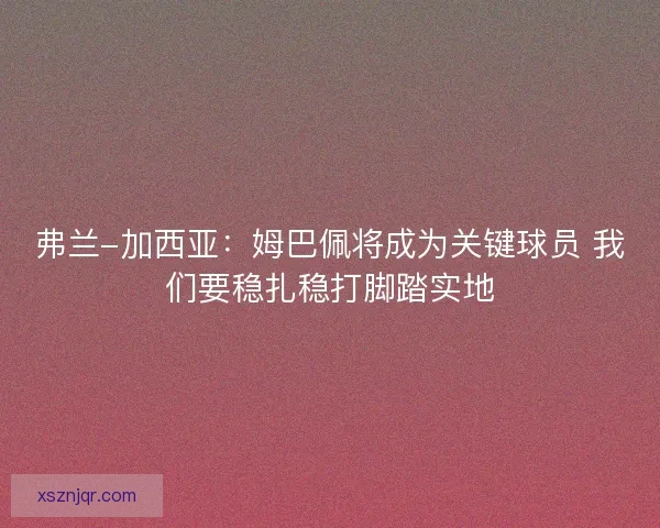 弗兰-加西亚:姆巴佩将成为关键球员 我们要稳扎稳打脚踏实地 弗兰-加西亚:姆巴佩将成为关键球员 我们要稳扎稳打脚踏实地