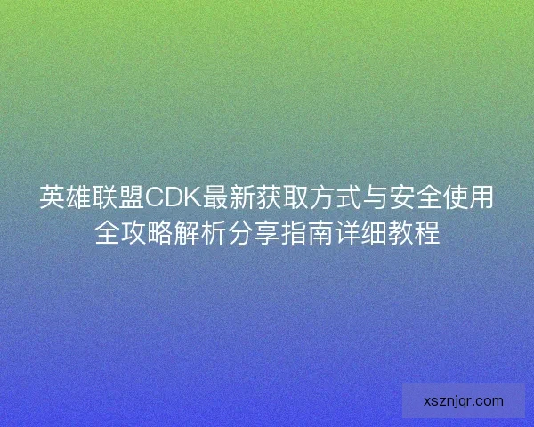 英雄联盟CDK最新获取方式与安全使用全攻略解析分享指南详细教程 英雄联盟CDK最新获取方式与安全使用全攻略解析分享指南详细教程
