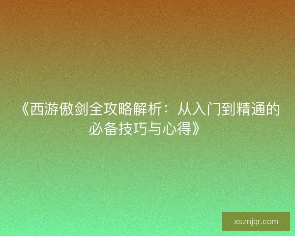 《西游傲剑全攻略解析:从入门到精通的必备技巧与心得》 《西游傲剑全攻略解析:从入门到精通的必备技巧与心得》