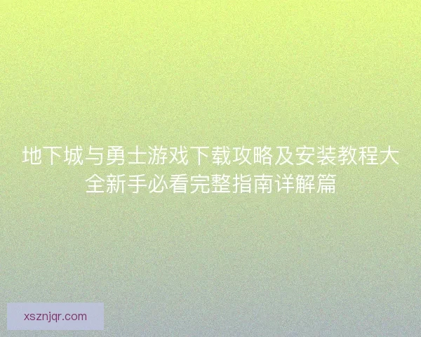 地下城与勇士游戏下载攻略及安装教程大全新手必看完整指南详解篇