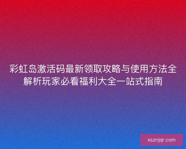 彩虹岛激活码最新领取攻略与使用方法全解析玩家必看福利大全一站式指南 彩虹岛激活码最新领取攻略与使用方法全解析玩家必看福利大全一站式指南