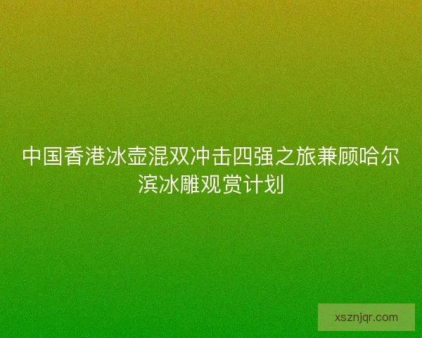中国香港冰壶混双冲击四强之旅兼顾哈尔滨冰雕观赏计划 中国香港冰壶混双冲击四强之旅兼顾哈尔滨冰雕观赏计划