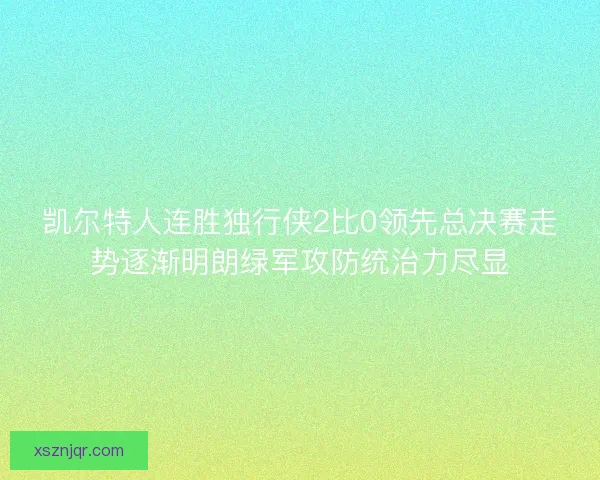 凯尔特人连胜独行侠2比0领先总决赛走势逐渐明朗绿军攻防统治力尽显 凯尔特人连胜独行侠2比0领先总决赛走势逐渐明朗绿军攻防统治力尽显
