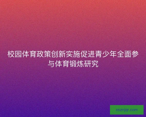 校园体育政策创新实施促进青少年全面参与体育锻炼研究