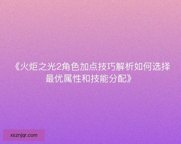 《火炬之光2角色加点技巧解析如何选择最优属性和技能分配》 《火炬之光2角色加点技巧解析如何选择最优属性和技能分配》