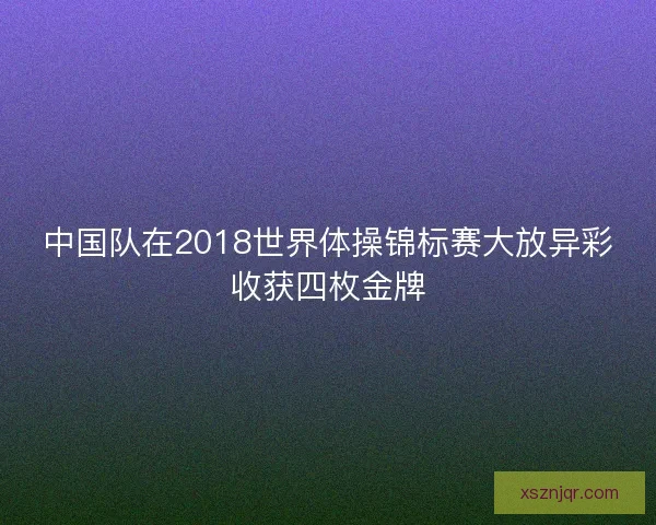 中国队在2018世界体操锦标赛大放异彩收获四枚金牌 中国队在2018世界体操锦标赛大放异彩收获四枚金牌