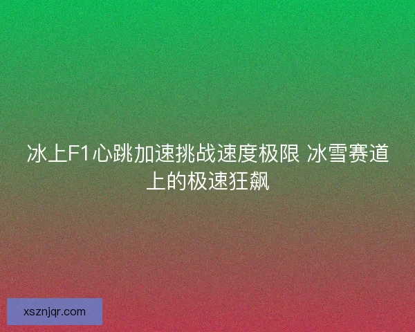 冰上F1心跳加速挑战速度极限 冰雪赛道上的极速狂飙 冰上F1心跳加速挑战速度极限 冰雪赛道上的极速狂飙