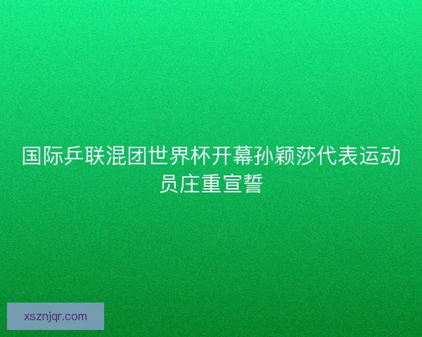 国际乒联混团世界杯开幕孙颖莎代表运动员庄重宣誓