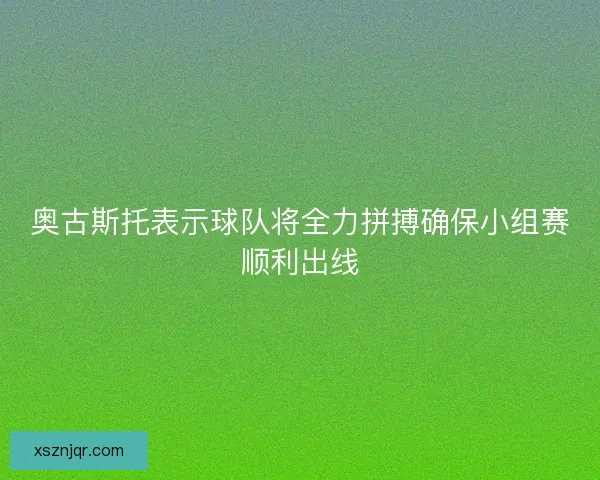 奥古斯托表示球队将全力拼搏确保小组赛顺利出线
