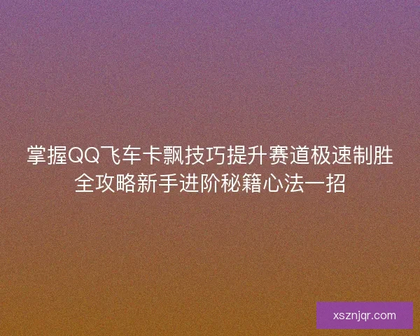 掌握QQ飞车卡飘技巧提升赛道极速制胜全攻略新手进阶秘籍心法一招
